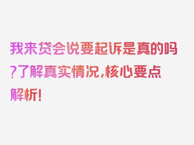 我来贷会说要起诉是真的吗?了解真实情况，核心要点解析！