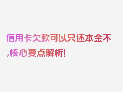 信用卡欠款可以只还本金不，核心要点解析！