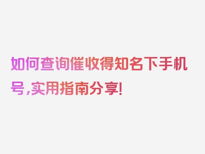 如何查询催收得知名下手机号，实用指南分享！