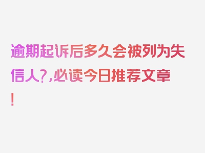 逾期起诉后多久会被列为失信人?，必读今日推荐文章！