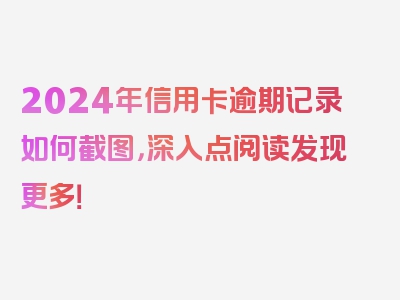 2024年信用卡逾期记录如何截图，深入点阅读发现更多！