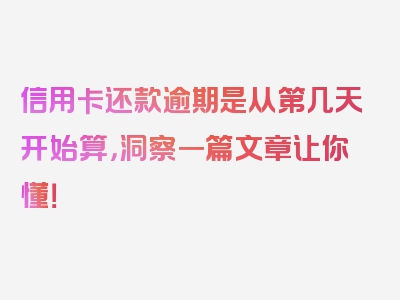 信用卡还款逾期是从第几天开始算，洞察一篇文章让你懂！