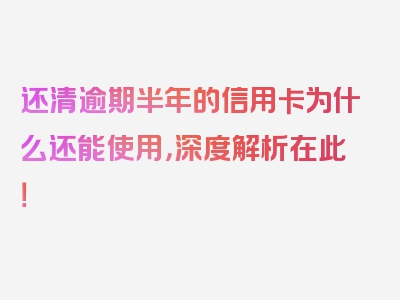 还清逾期半年的信用卡为什么还能使用，深度解析在此！