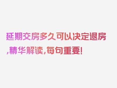 延期交房多久可以决定退房，精华解读，每句重要！