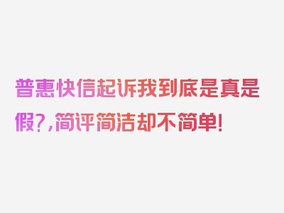 普惠快信起诉我到底是真是假?，简评简洁却不简单！