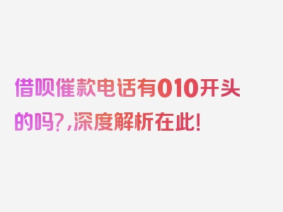 借呗催款电话有010开头的吗?，深度解析在此！