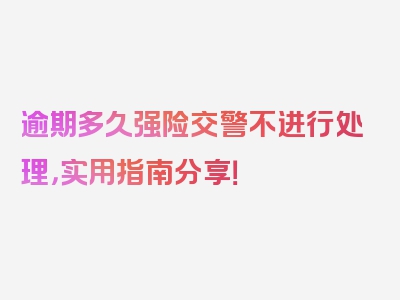 逾期多久强险交警不进行处理，实用指南分享！