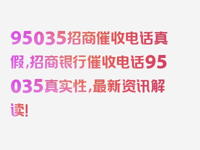 95035招商催收电话真假,招商银行催收电话95035真实性，最新资讯解读！