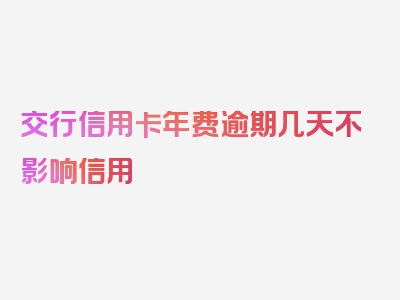 交行信用卡年费逾期几天不影响信用