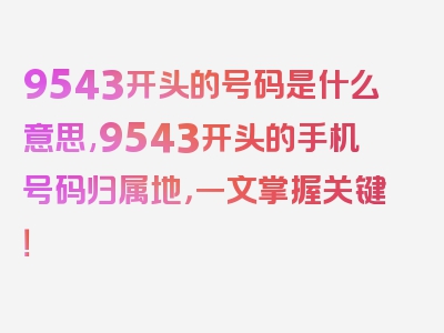 9543开头的号码是什么意思,9543开头的手机号码归属地，一文掌握关键！