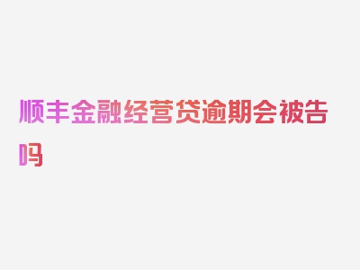 顺丰金融经营贷逾期会被告吗