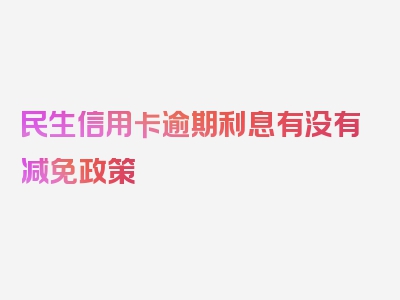 民生信用卡逾期利息有没有减免政策