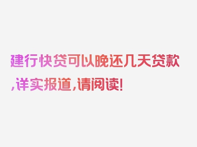 建行快贷可以晚还几天贷款，详实报道，请阅读！