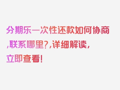 分期乐一次性还款如何协商,联系哪里?，详细解读，立即查看！