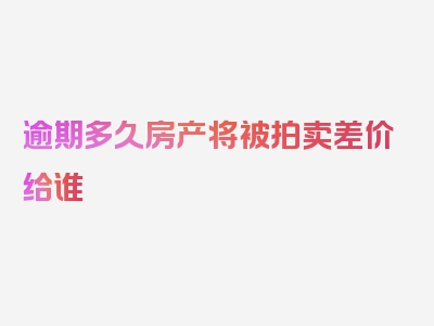 逾期多久房产将被拍卖差价给谁