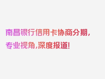 南昌银行信用卡协商分期，专业视角，深度报道！