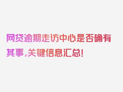 网贷逾期走访中心是否确有其事，关键信息汇总！