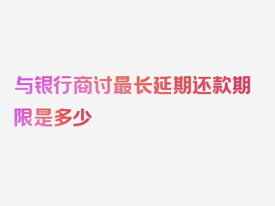 与银行商讨最长延期还款期限是多少