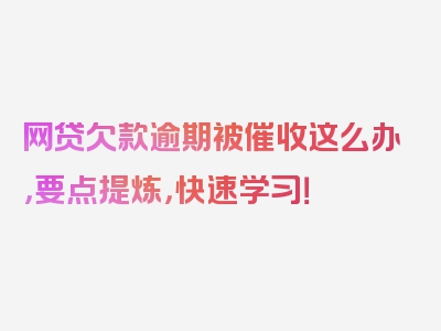 网贷欠款逾期被催收这么办，要点提炼，快速学习！