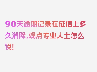 90天逾期记录在征信上多久消除，观点专业人士怎么说！