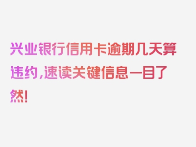 兴业银行信用卡逾期几天算违约，速读关键信息一目了然！