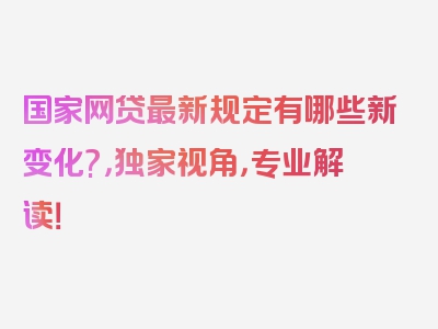 国家网贷最新规定有哪些新变化?，独家视角，专业解读！