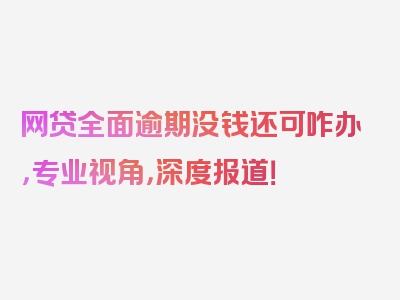 网贷全面逾期没钱还可咋办，专业视角，深度报道！