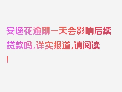 安逸花逾期一天会影响后续贷款吗，详实报道，请阅读！