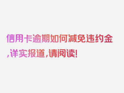 信用卡逾期如何减免违约金，详实报道，请阅读！