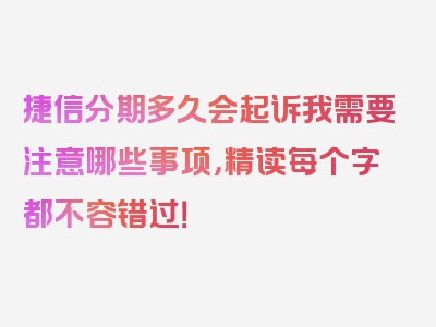 捷信分期多久会起诉我需要注意哪些事项，精读每个字都不容错过！