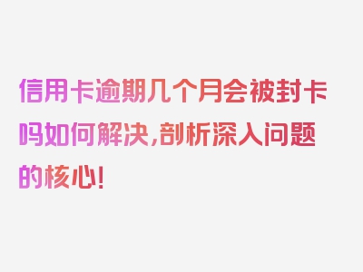 信用卡逾期几个月会被封卡吗如何解决，剖析深入问题的核心！