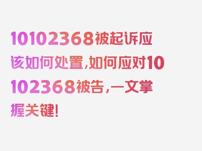 10102368被起诉应该如何处置,如何应对10102368被告，一文掌握关键！