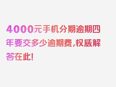 4000元手机分期逾期四年要交多少逾期费，权威解答在此！