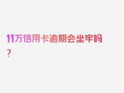 11万信用卡逾期会坐牢吗？