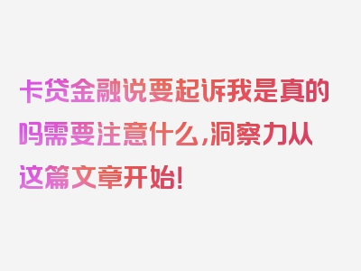 卡贷金融说要起诉我是真的吗需要注意什么，洞察力从这篇文章开始！