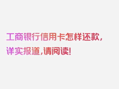 工商银行信用卡怎样还款，详实报道，请阅读！