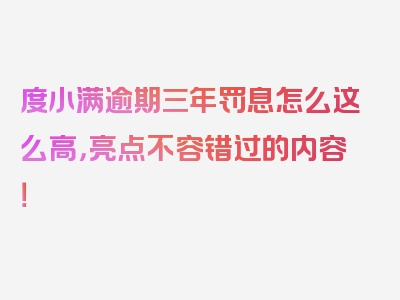 度小满逾期三年罚息怎么这么高，亮点不容错过的内容！