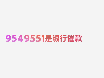 9549551是银行催款 吗如何辨别?，详读了解更多细节！