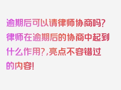 逾期后可以请律师协商吗?律师在逾期后的协商中起到什么作用?，亮点不容错过的内容！