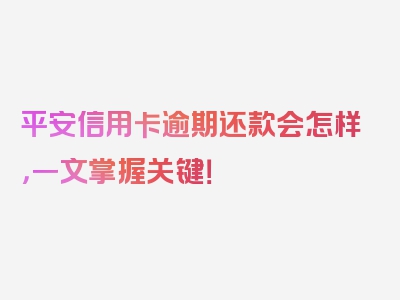 平安信用卡逾期还款会怎样，一文掌握关键！