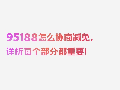 95188怎么协商减免，详析每个部分都重要！