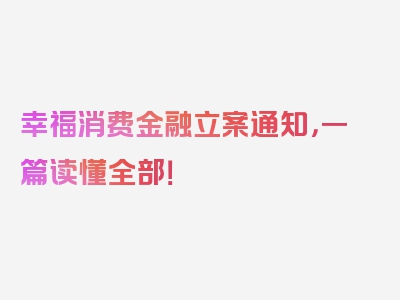 幸福消费金融立案通知，一篇读懂全部！