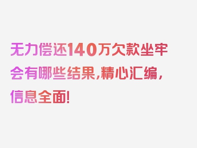 无力偿还140万欠款坐牢会有哪些结果，精心汇编，信息全面！