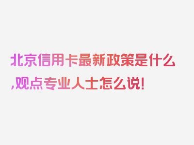 北京信用卡最新政策是什么，观点专业人士怎么说！