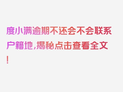 度小满逾期不还会不会联系户籍地，揭秘点击查看全文！