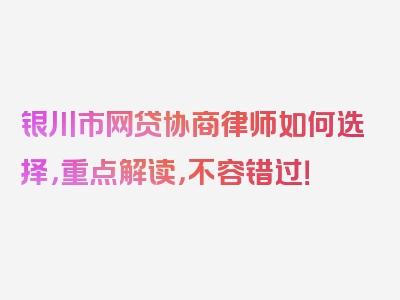 银川市网贷协商律师如何选择，重点解读，不容错过！