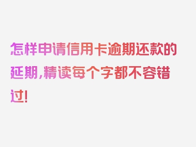 怎样申请信用卡逾期还款的延期，精读每个字都不容错过！