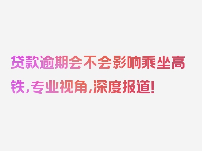 贷款逾期会不会影响乘坐高铁，专业视角，深度报道！