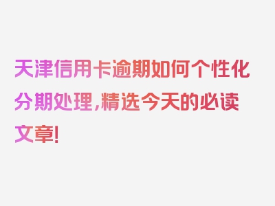 天津信用卡逾期如何个性化分期处理，精选今天的必读文章！