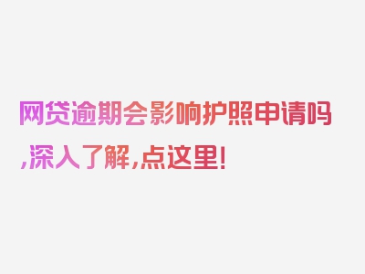 网贷逾期会影响护照申请吗，深入了解，点这里！